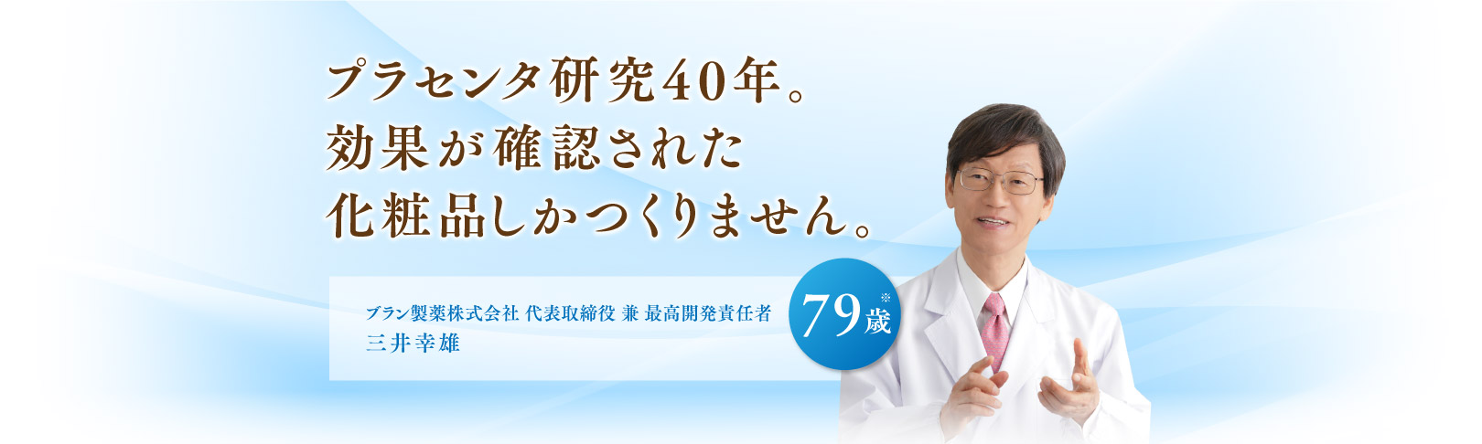 プラセンタ研究40年。効果が確認された化粧品しかつくりません。