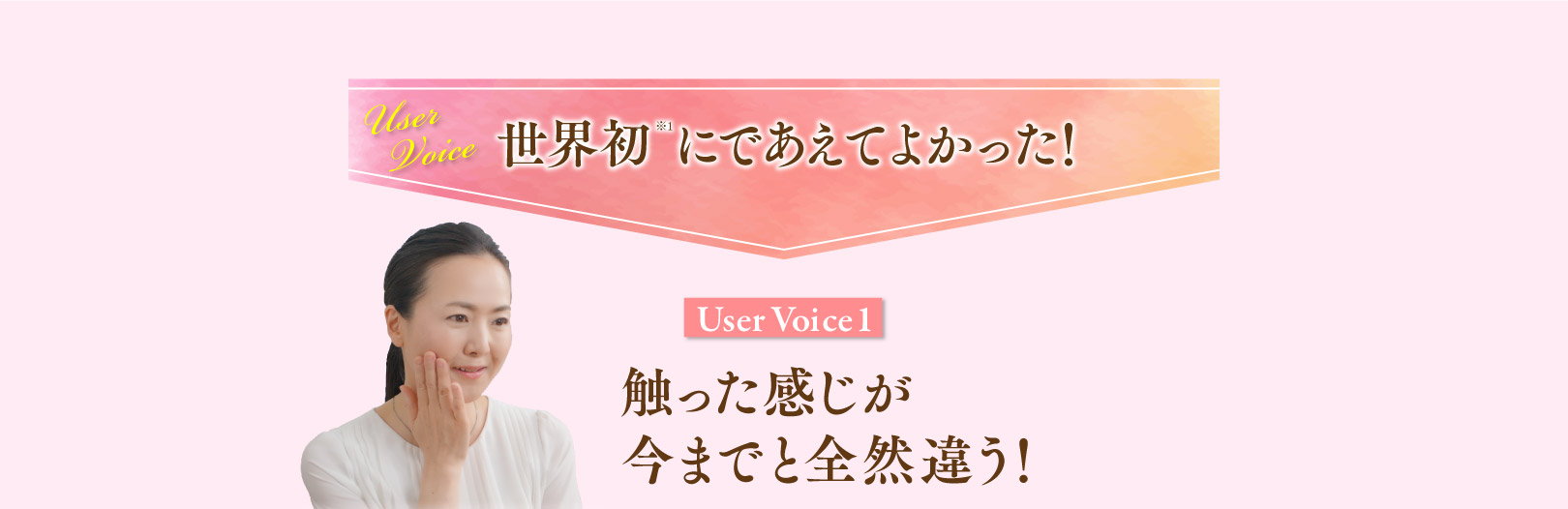 世界初にであえてよかった！User Voice1 触った感じが今までと全然違う！