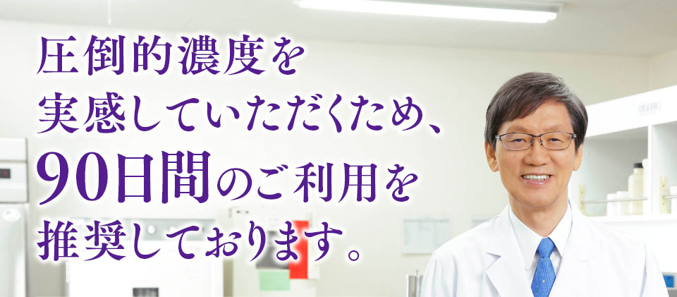 圧倒的濃度を実感していただくため、90日間のご利用を推奨しております。