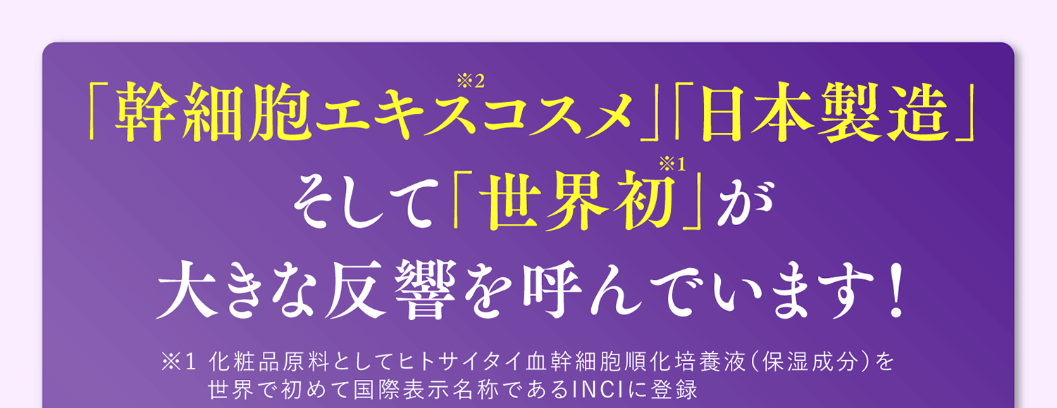 「幹細胞エキスコスメ」「日本製造」そして「世界初」が大きな反響を呼んでいます！