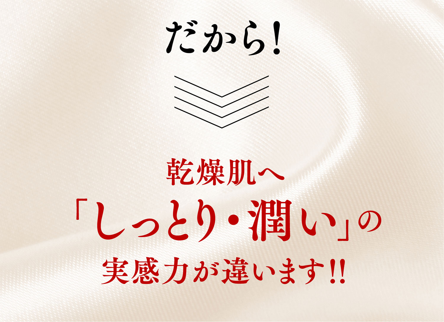 だから乾燥肌へ「しっとり・潤い」の実感力が違います！！