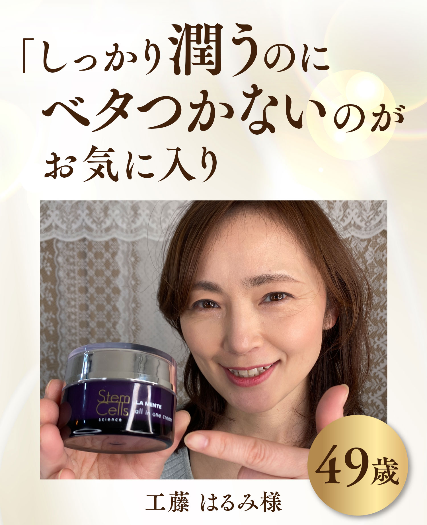 「しっかり潤うのに ベタつかないのが お気に入り」工藤 はるみ様49歳